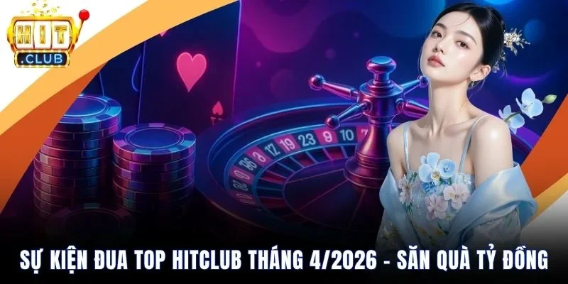 Sự kiện đua top Hitclub tháng 4/2026