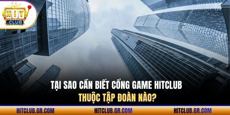 Tại sao cần biết cổng game Hitclub thuộc tập đoàn nào?