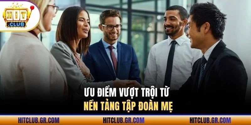 Ưu điểm vượt trội từ nền tảng tập đoàn mẹ